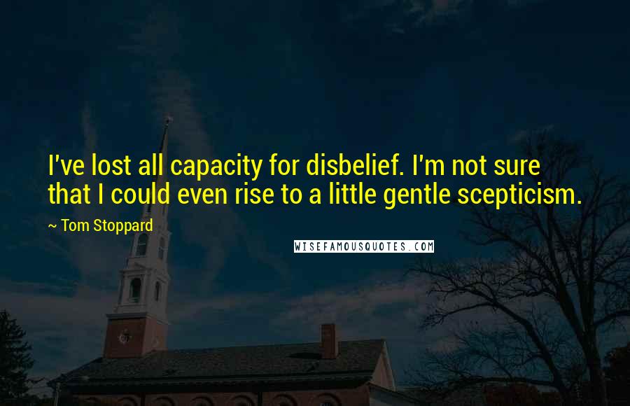 Tom Stoppard Quotes: I've lost all capacity for disbelief. I'm not sure that I could even rise to a little gentle scepticism.