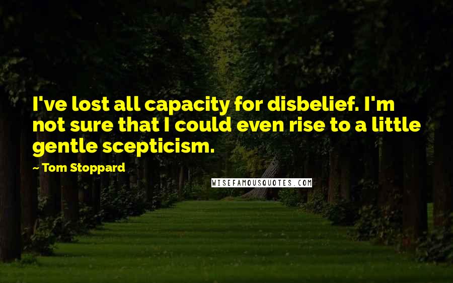 Tom Stoppard Quotes: I've lost all capacity for disbelief. I'm not sure that I could even rise to a little gentle scepticism.