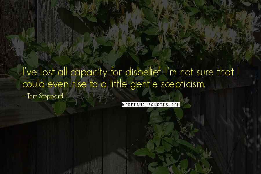 Tom Stoppard Quotes: I've lost all capacity for disbelief. I'm not sure that I could even rise to a little gentle scepticism.