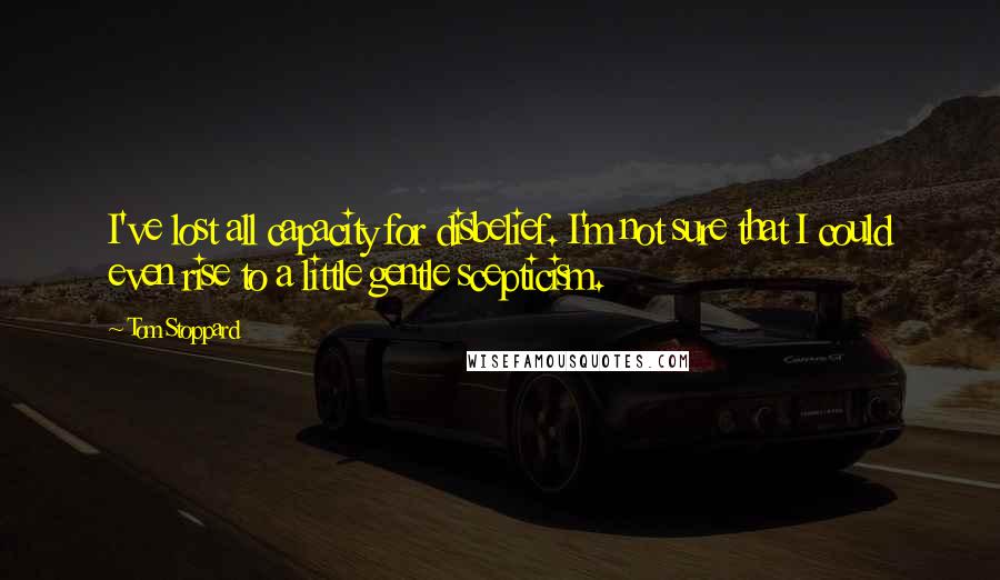 Tom Stoppard Quotes: I've lost all capacity for disbelief. I'm not sure that I could even rise to a little gentle scepticism.