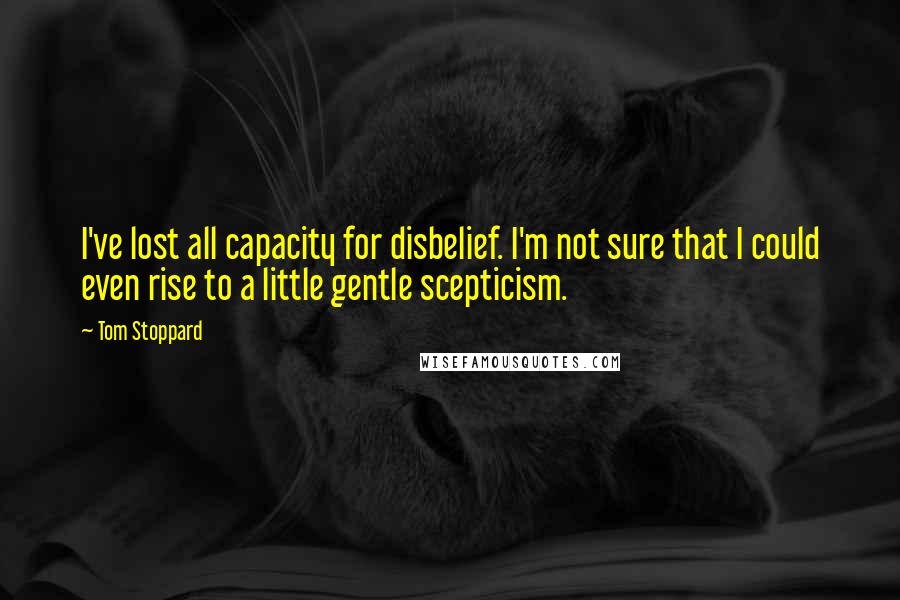 Tom Stoppard Quotes: I've lost all capacity for disbelief. I'm not sure that I could even rise to a little gentle scepticism.