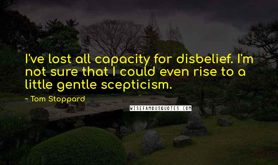 Tom Stoppard Quotes: I've lost all capacity for disbelief. I'm not sure that I could even rise to a little gentle scepticism.