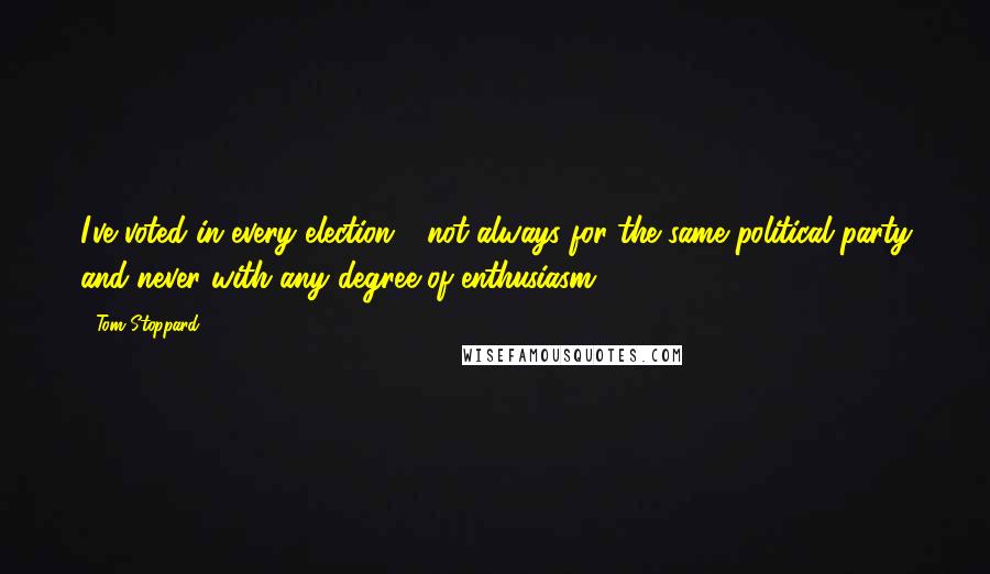 Tom Stoppard Quotes: I've voted in every election - not always for the same political party and never with any degree of enthusiasm.