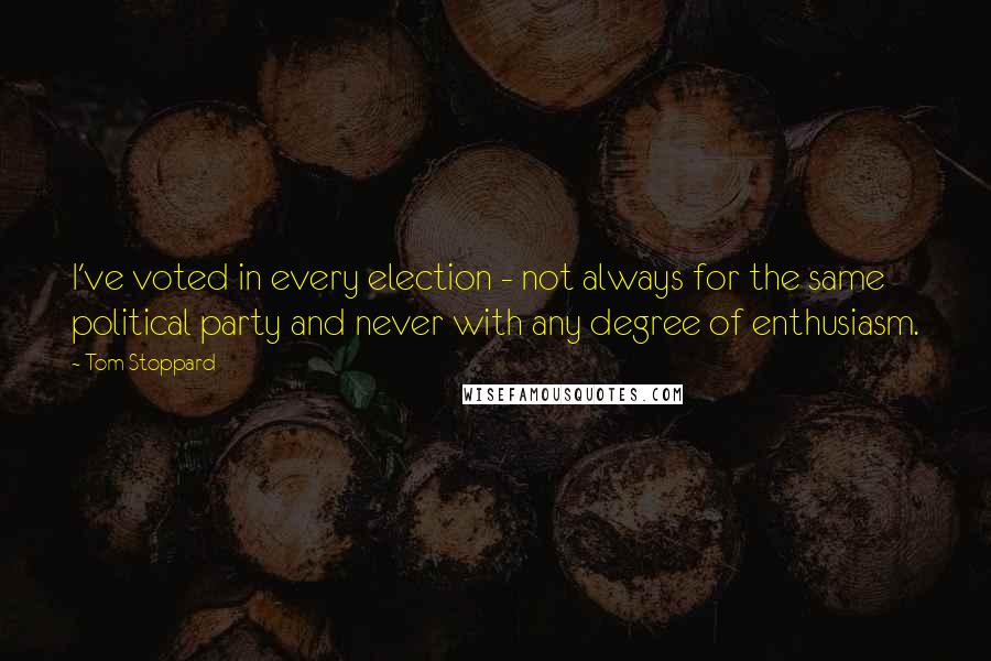 Tom Stoppard Quotes: I've voted in every election - not always for the same political party and never with any degree of enthusiasm.