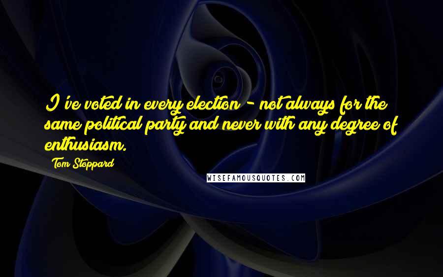 Tom Stoppard Quotes: I've voted in every election - not always for the same political party and never with any degree of enthusiasm.