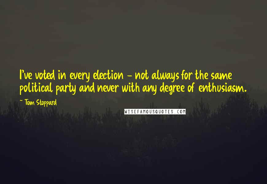 Tom Stoppard Quotes: I've voted in every election - not always for the same political party and never with any degree of enthusiasm.