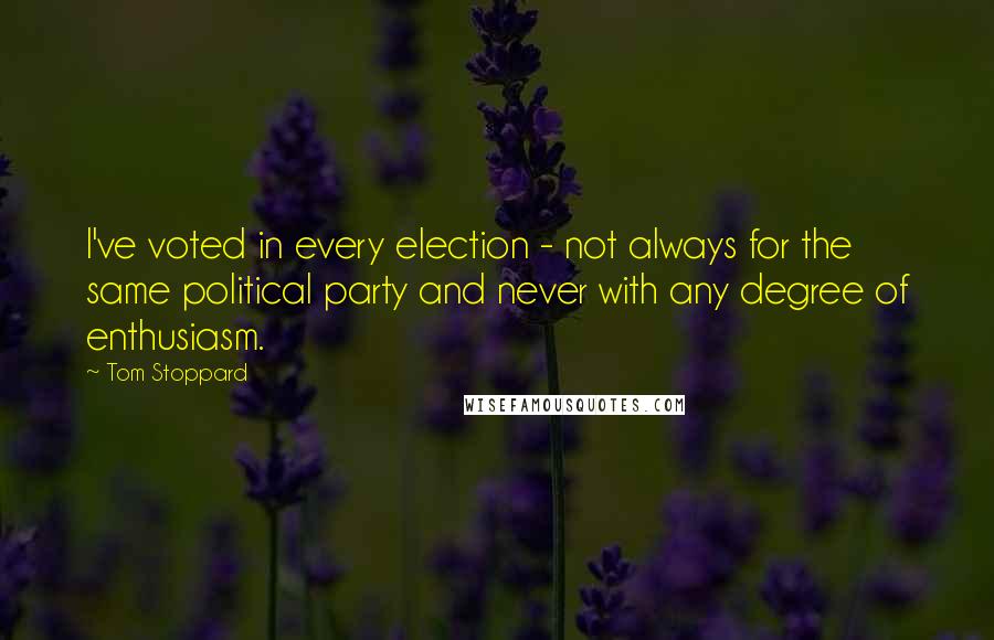 Tom Stoppard Quotes: I've voted in every election - not always for the same political party and never with any degree of enthusiasm.