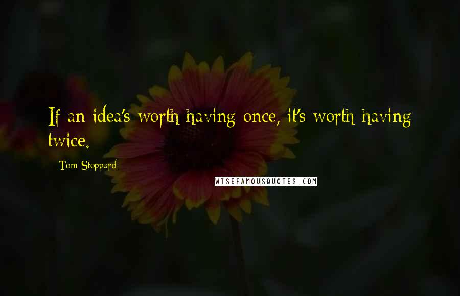 Tom Stoppard Quotes: If an idea's worth having once, it's worth having twice.