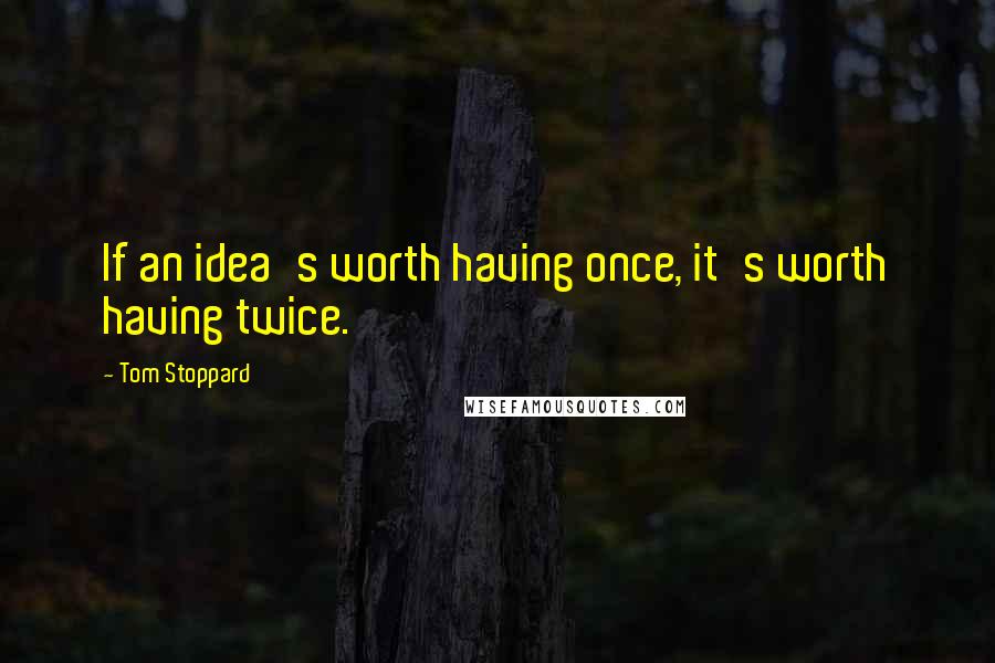 Tom Stoppard Quotes: If an idea's worth having once, it's worth having twice.