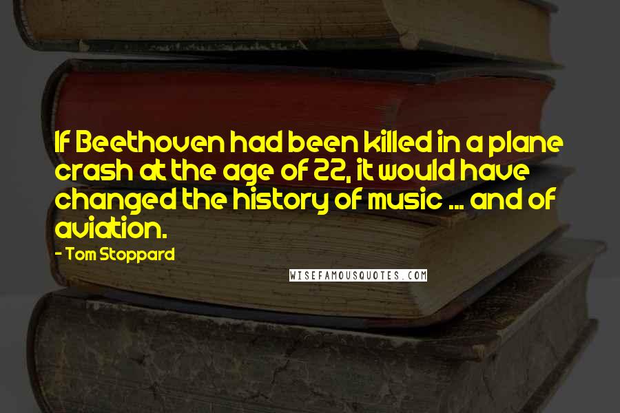 Tom Stoppard Quotes: If Beethoven had been killed in a plane crash at the age of 22, it would have changed the history of music ... and of aviation.