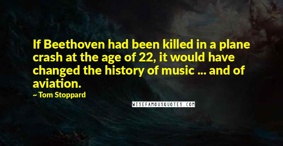 Tom Stoppard Quotes: If Beethoven had been killed in a plane crash at the age of 22, it would have changed the history of music ... and of aviation.