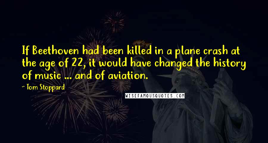Tom Stoppard Quotes: If Beethoven had been killed in a plane crash at the age of 22, it would have changed the history of music ... and of aviation.