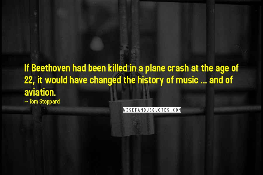 Tom Stoppard Quotes: If Beethoven had been killed in a plane crash at the age of 22, it would have changed the history of music ... and of aviation.