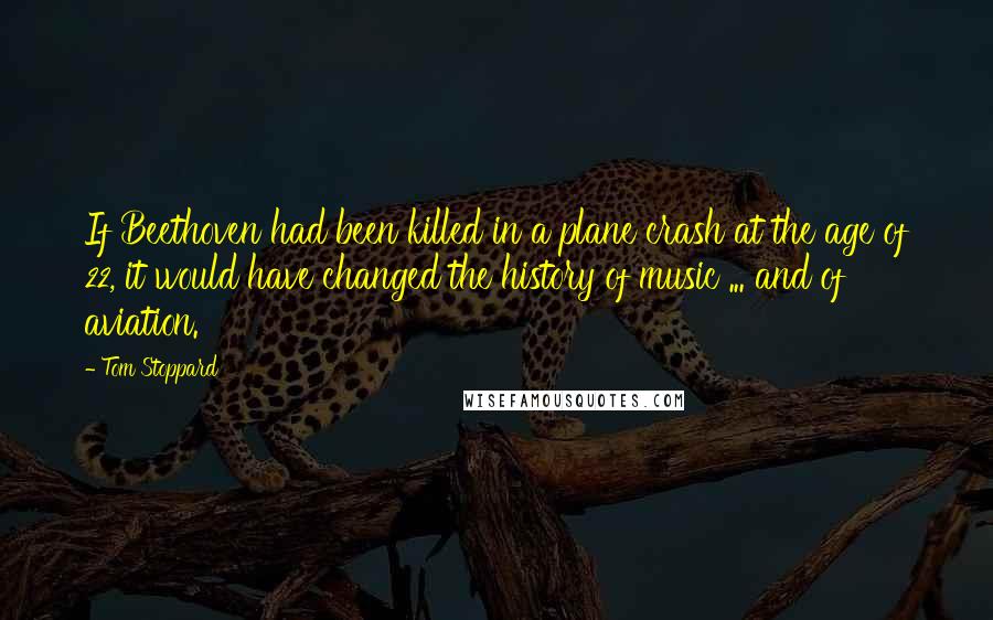 Tom Stoppard Quotes: If Beethoven had been killed in a plane crash at the age of 22, it would have changed the history of music ... and of aviation.