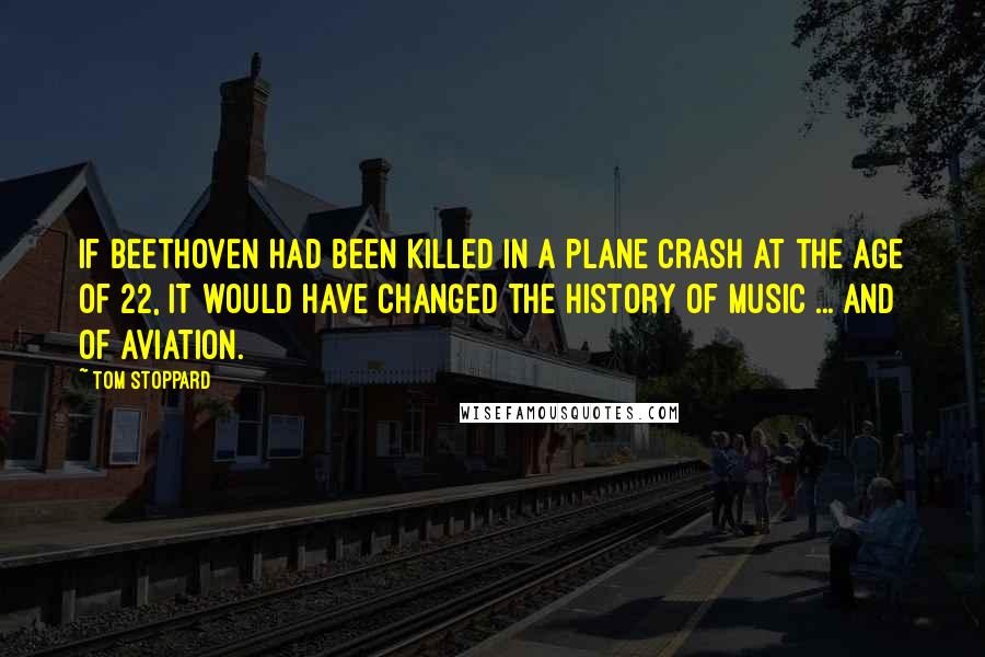 Tom Stoppard Quotes: If Beethoven had been killed in a plane crash at the age of 22, it would have changed the history of music ... and of aviation.