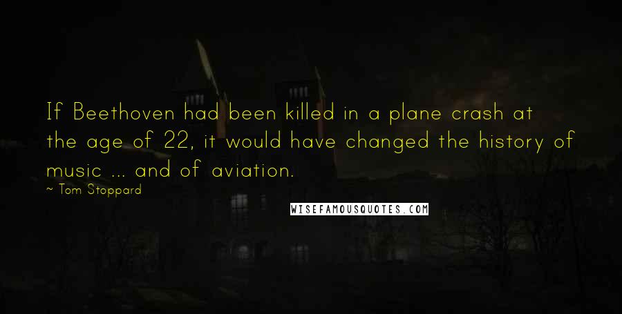 Tom Stoppard Quotes: If Beethoven had been killed in a plane crash at the age of 22, it would have changed the history of music ... and of aviation.