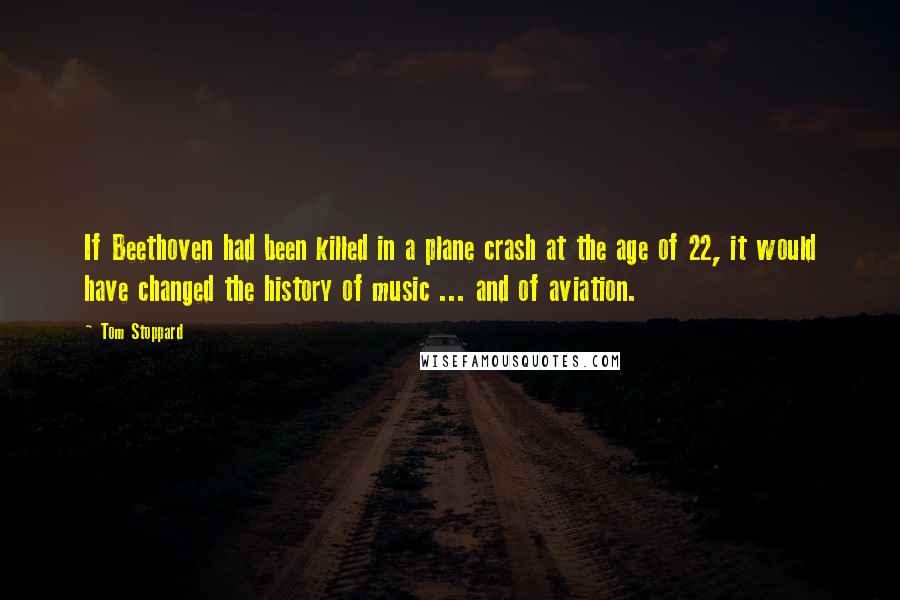 Tom Stoppard Quotes: If Beethoven had been killed in a plane crash at the age of 22, it would have changed the history of music ... and of aviation.
