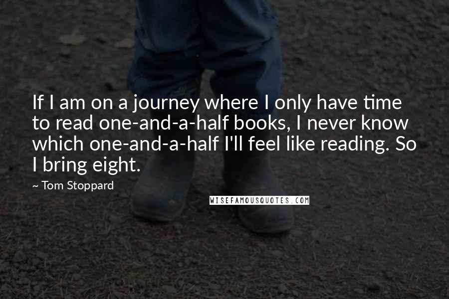 Tom Stoppard Quotes: If I am on a journey where I only have time to read one-and-a-half books, I never know which one-and-a-half I'll feel like reading. So I bring eight.