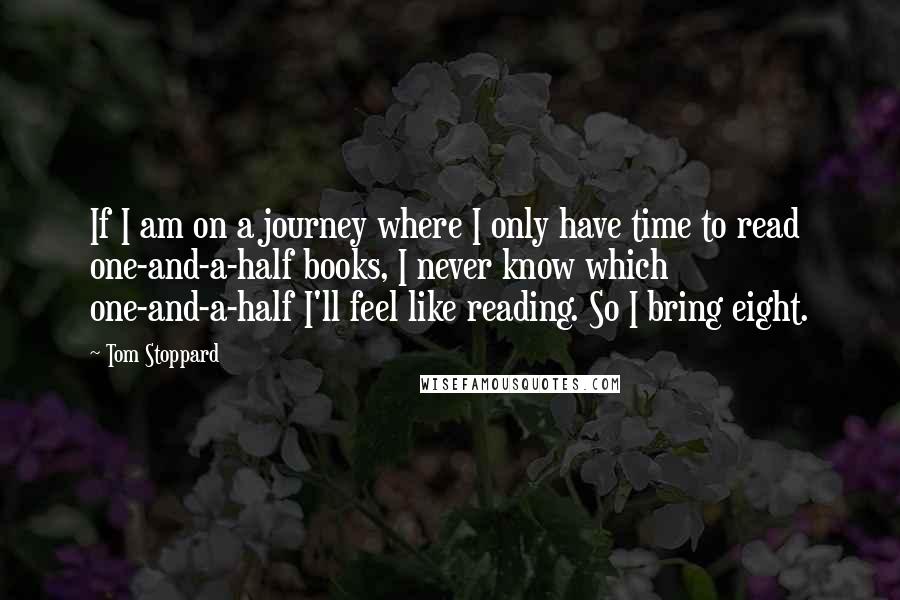 Tom Stoppard Quotes: If I am on a journey where I only have time to read one-and-a-half books, I never know which one-and-a-half I'll feel like reading. So I bring eight.