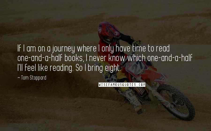 Tom Stoppard Quotes: If I am on a journey where I only have time to read one-and-a-half books, I never know which one-and-a-half I'll feel like reading. So I bring eight.