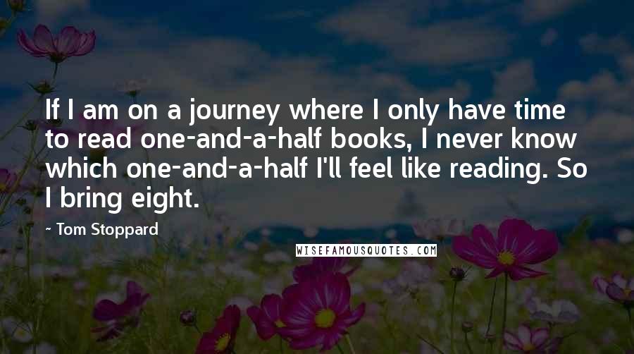 Tom Stoppard Quotes: If I am on a journey where I only have time to read one-and-a-half books, I never know which one-and-a-half I'll feel like reading. So I bring eight.