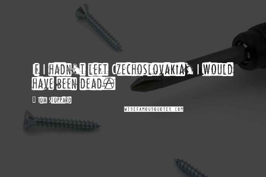 Tom Stoppard Quotes: If I hadn't left Czechoslovakia, I would have been dead.