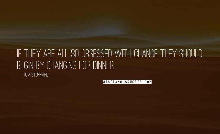 Tom Stoppard Quotes: If they are all so obsessed with change they should begin by changing for dinner.