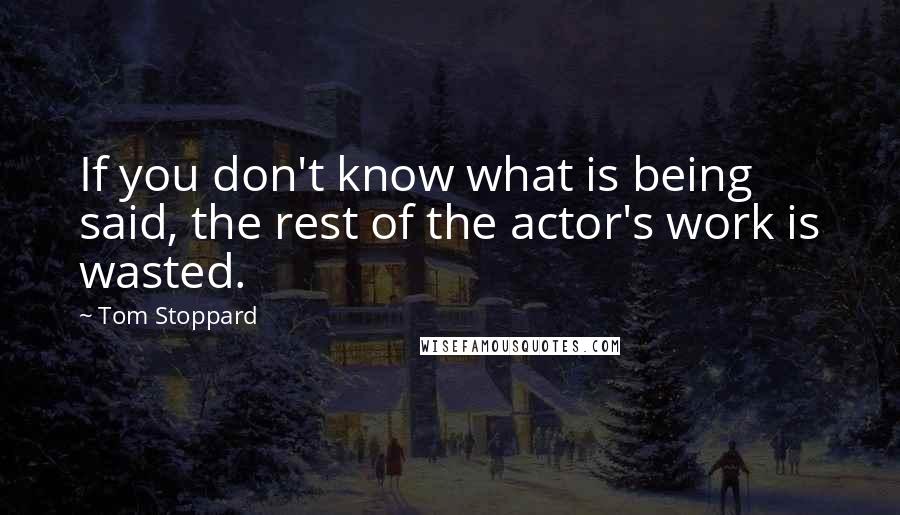 Tom Stoppard Quotes: If you don't know what is being said, the rest of the actor's work is wasted.