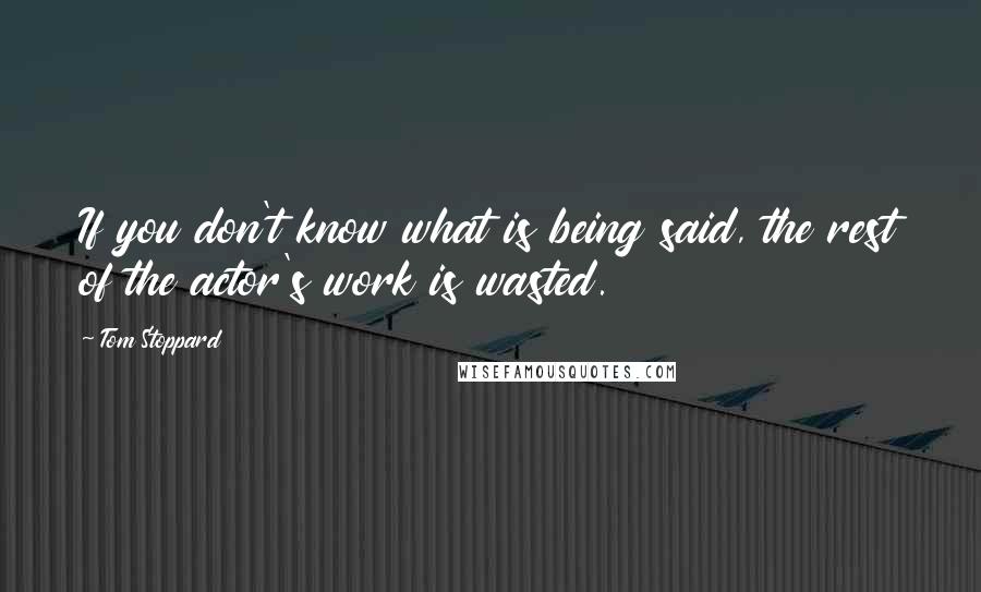 Tom Stoppard Quotes: If you don't know what is being said, the rest of the actor's work is wasted.