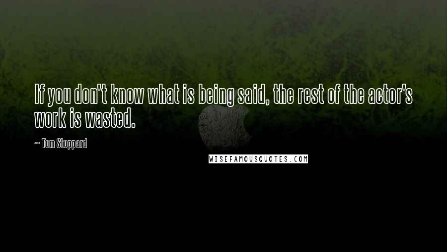 Tom Stoppard Quotes: If you don't know what is being said, the rest of the actor's work is wasted.