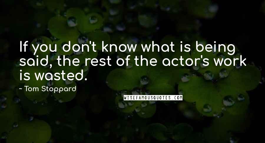 Tom Stoppard Quotes: If you don't know what is being said, the rest of the actor's work is wasted.