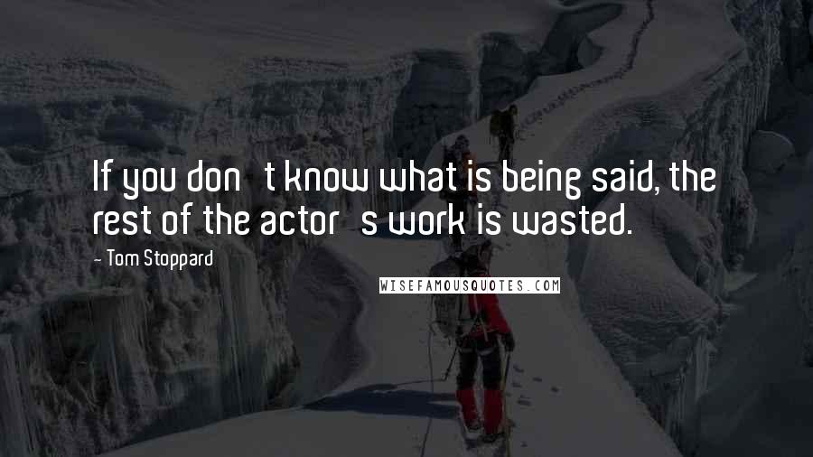 Tom Stoppard Quotes: If you don't know what is being said, the rest of the actor's work is wasted.