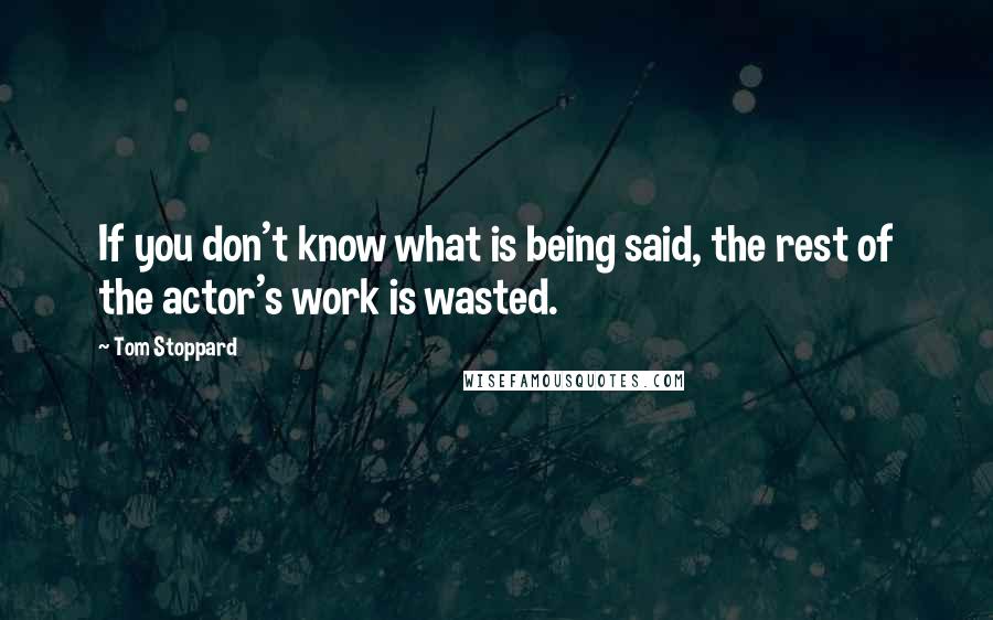 Tom Stoppard Quotes: If you don't know what is being said, the rest of the actor's work is wasted.