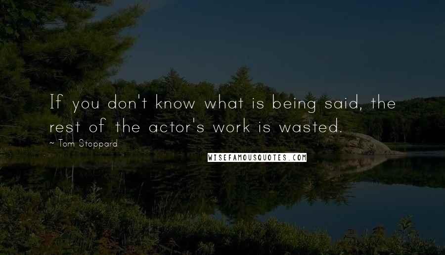 Tom Stoppard Quotes: If you don't know what is being said, the rest of the actor's work is wasted.