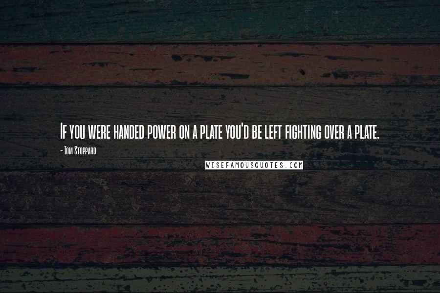 Tom Stoppard Quotes: If you were handed power on a plate you'd be left fighting over a plate.