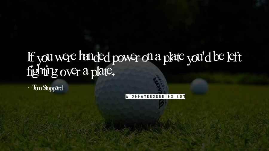 Tom Stoppard Quotes: If you were handed power on a plate you'd be left fighting over a plate.