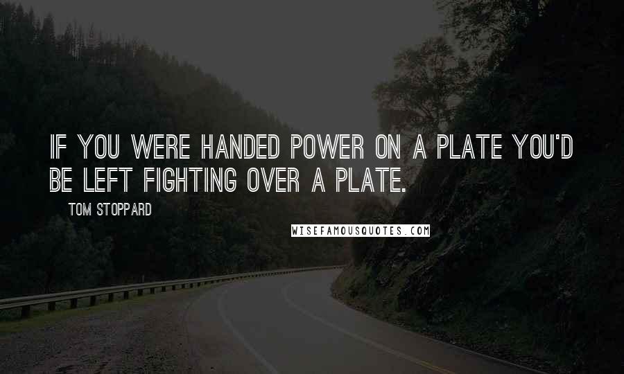 Tom Stoppard Quotes: If you were handed power on a plate you'd be left fighting over a plate.