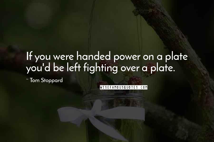 Tom Stoppard Quotes: If you were handed power on a plate you'd be left fighting over a plate.