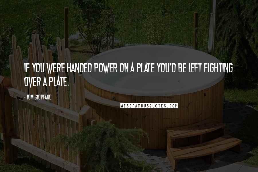 Tom Stoppard Quotes: If you were handed power on a plate you'd be left fighting over a plate.