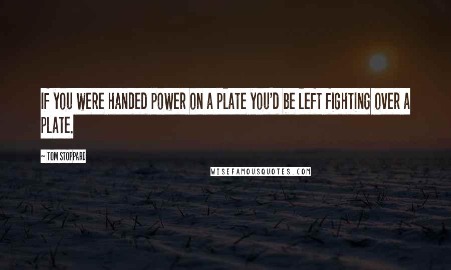 Tom Stoppard Quotes: If you were handed power on a plate you'd be left fighting over a plate.