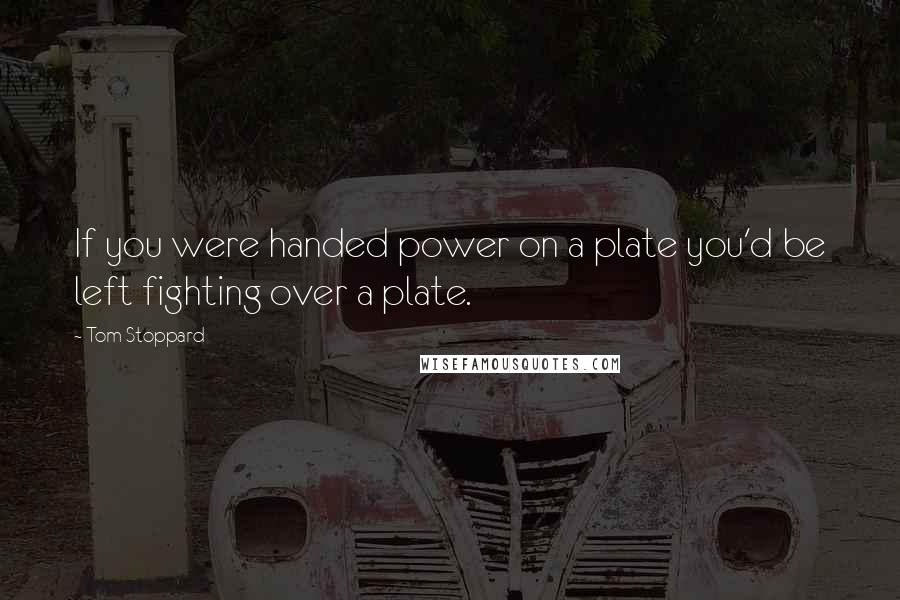 Tom Stoppard Quotes: If you were handed power on a plate you'd be left fighting over a plate.