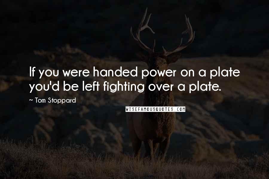 Tom Stoppard Quotes: If you were handed power on a plate you'd be left fighting over a plate.