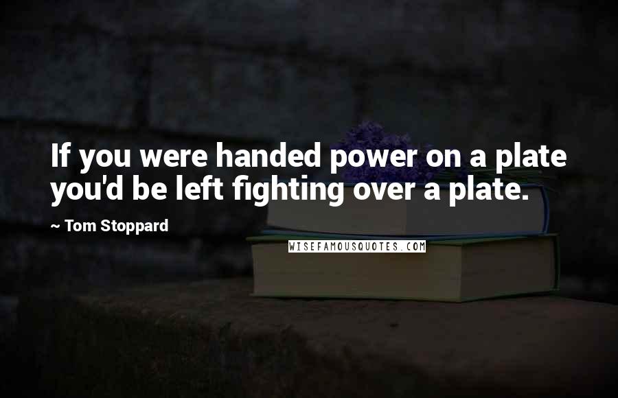 Tom Stoppard Quotes: If you were handed power on a plate you'd be left fighting over a plate.