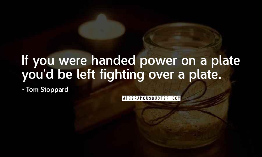 Tom Stoppard Quotes: If you were handed power on a plate you'd be left fighting over a plate.