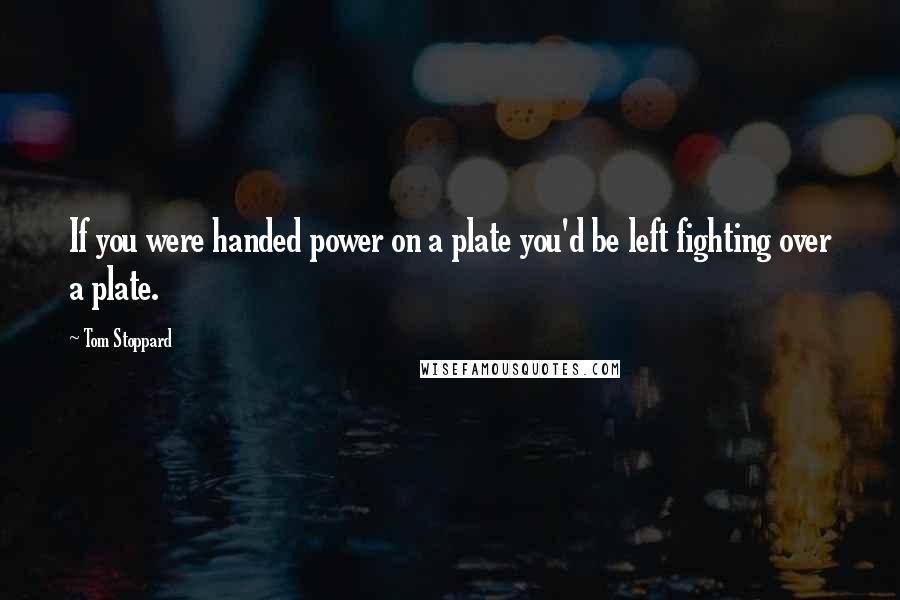 Tom Stoppard Quotes: If you were handed power on a plate you'd be left fighting over a plate.