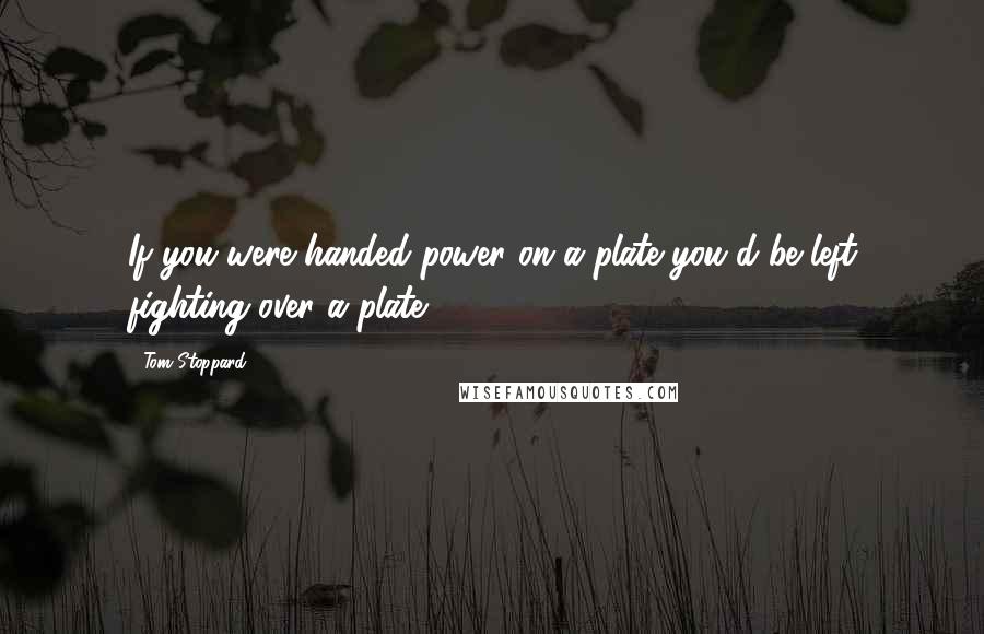 Tom Stoppard Quotes: If you were handed power on a plate you'd be left fighting over a plate.