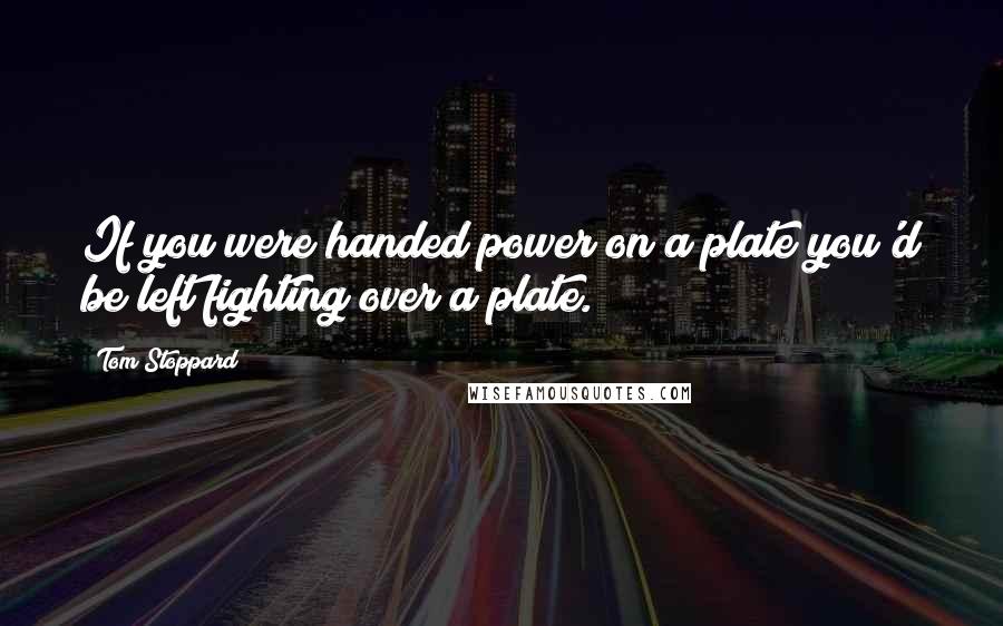 Tom Stoppard Quotes: If you were handed power on a plate you'd be left fighting over a plate.