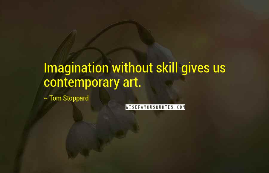 Tom Stoppard Quotes: Imagination without skill gives us contemporary art.