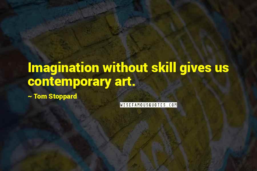 Tom Stoppard Quotes: Imagination without skill gives us contemporary art.