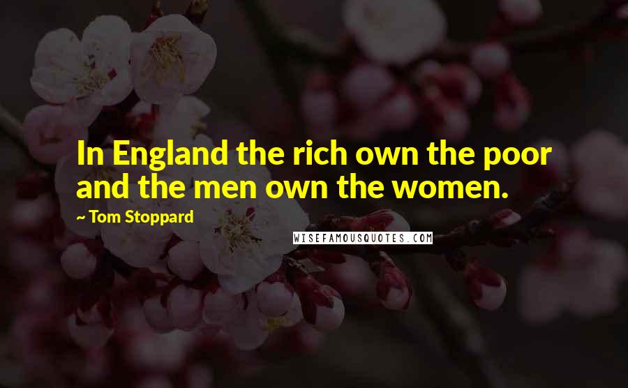 Tom Stoppard Quotes: In England the rich own the poor and the men own the women.